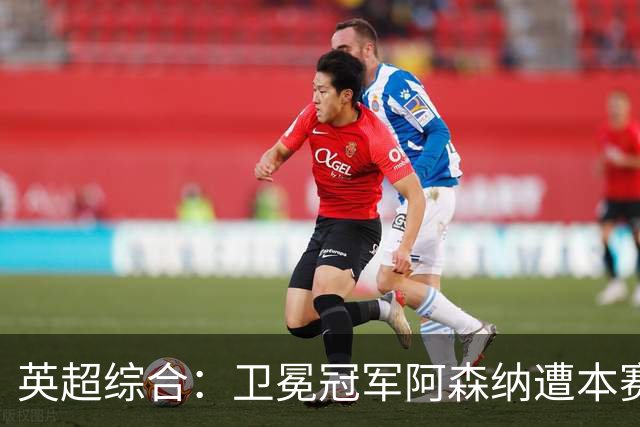 英超综合：卫冕冠军阿森纳遭本赛季联赛首败